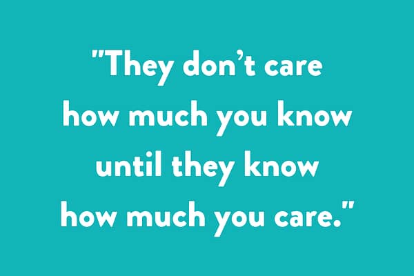 "They don’t care how much you know until they know how much you care.”